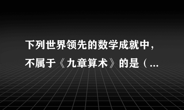 下列世界领先的数学成就中，不属于《九章算术》的是（        ）A.负数的概念B.正负数的加减运算法则C.圆周率的计算D.涉及很多实际生活中的计算问题