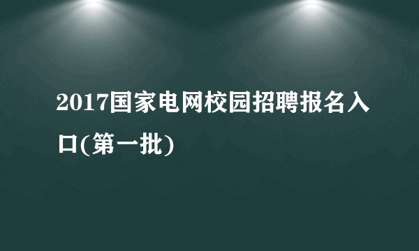 2017国家电网校园招聘报名入口(第一批)