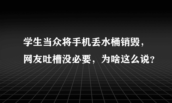 学生当众将手机丢水桶销毁，网友吐槽没必要，为啥这么说？