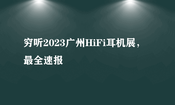 穷听2023广州HiFi耳机展，最全速报