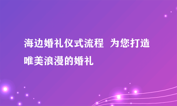 海边婚礼仪式流程  为您打造唯美浪漫的婚礼