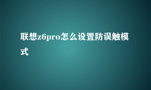 联想z6pro怎么设置防误触模式