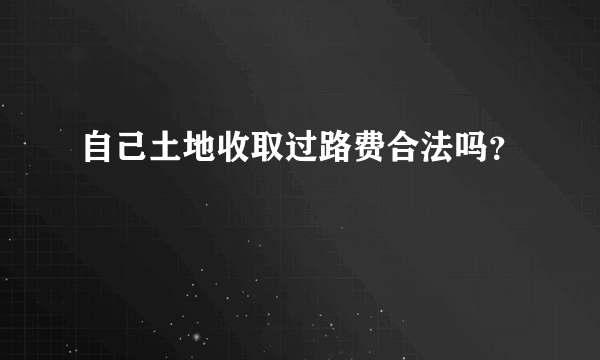 自己土地收取过路费合法吗？