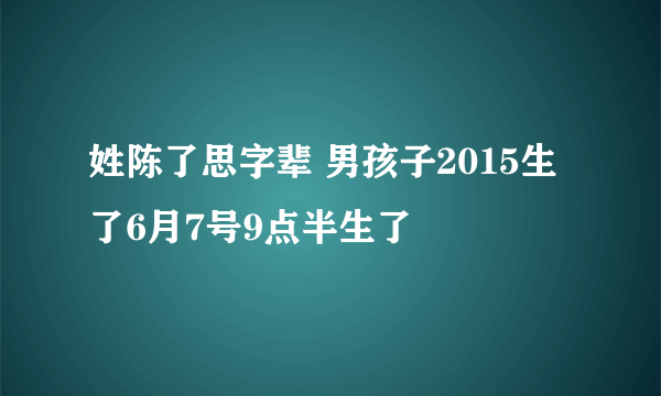 姓陈了思字辈 男孩子2015生了6月7号9点半生了