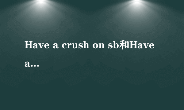 Have a crush on sb和Have a crash on sb有什么区别么