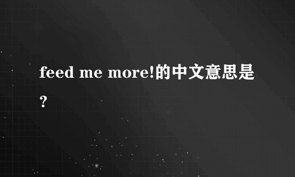 feed me more!的中文意思是?