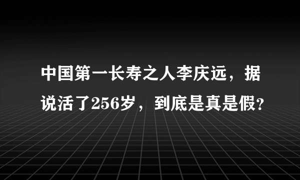 中国第一长寿之人李庆远，据说活了256岁，到底是真是假？