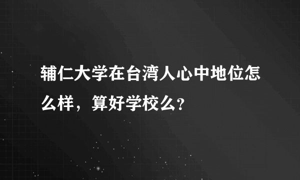 辅仁大学在台湾人心中地位怎么样，算好学校么？