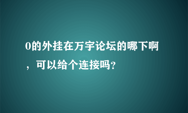 0的外挂在万宇论坛的哪下啊，可以给个连接吗？