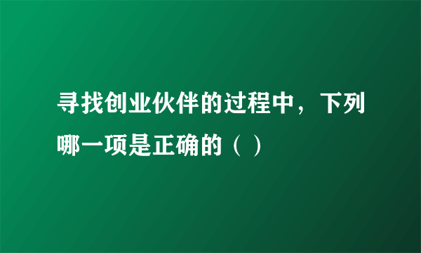 寻找创业伙伴的过程中，下列哪一项是正确的（）