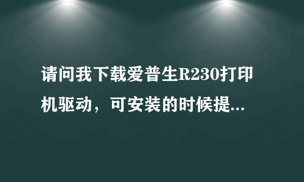 请问我下载爱普生R230打印机驱动，可安装的时候提示“此打印机不能用于当前操作系统”是怎么回事啊