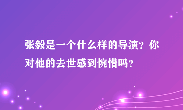 张毅是一个什么样的导演？你对他的去世感到惋惜吗？