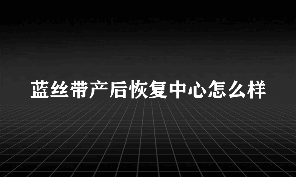 蓝丝带产后恢复中心怎么样