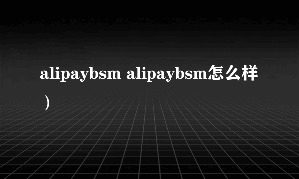 alipaybsm alipaybsm怎么样）