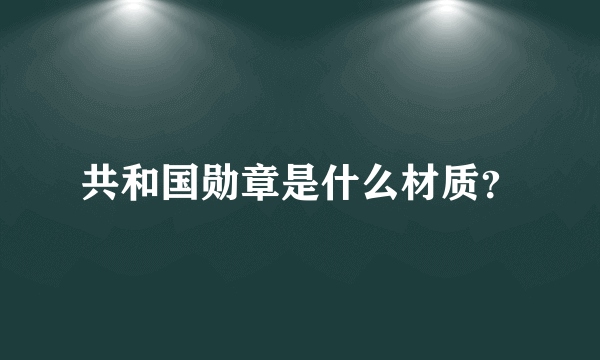 共和国勋章是什么材质？