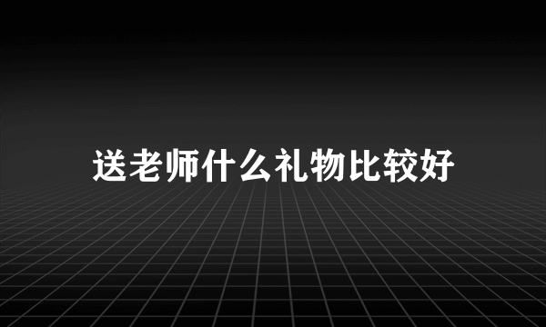 送老师什么礼物比较好