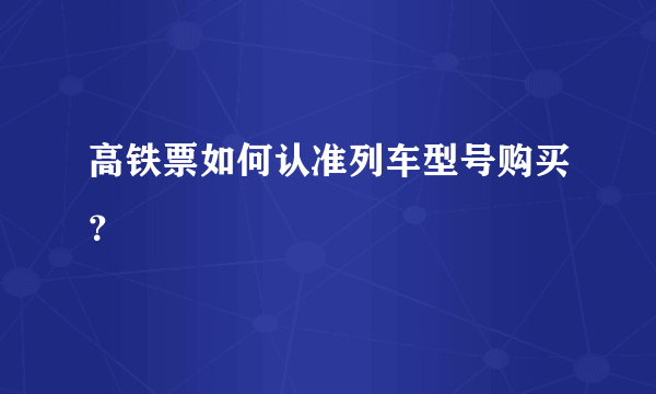 高铁票如何认准列车型号购买？