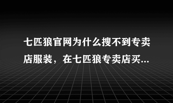 七匹狼官网为什么搜不到专卖店服装，在七匹狼专卖店买的衣服，淘宝上能找到同款，官网上却没有？