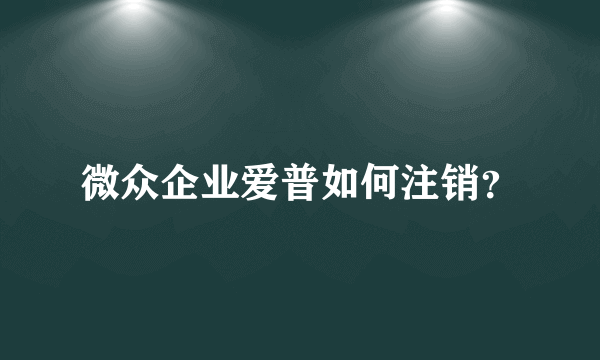 微众企业爱普如何注销？