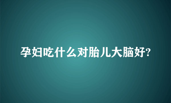 孕妇吃什么对胎儿大脑好?