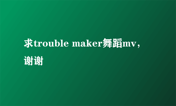 求trouble maker舞蹈mv，谢谢