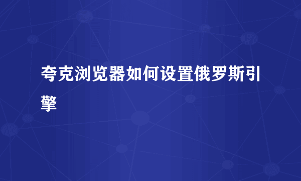 夸克浏览器如何设置俄罗斯引擎