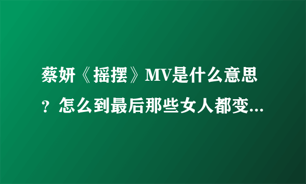 蔡妍《摇摆》MV是什么意思？怎么到最后那些女人都变成她自己了？？