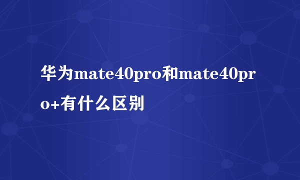 华为mate40pro和mate40pro+有什么区别