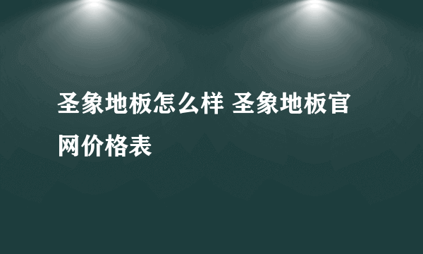 圣象地板怎么样 圣象地板官网价格表