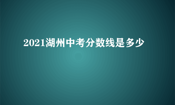 2021湖州中考分数线是多少