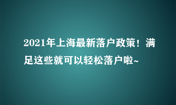 2021年上海最新落户政策！满足这些就可以轻松落户啦~