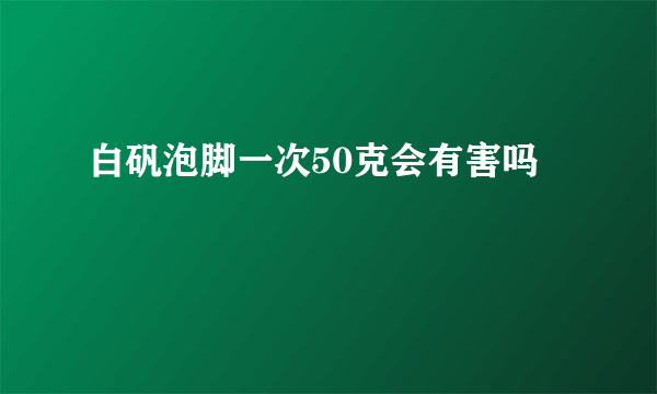 白矾泡脚一次50克会有害吗