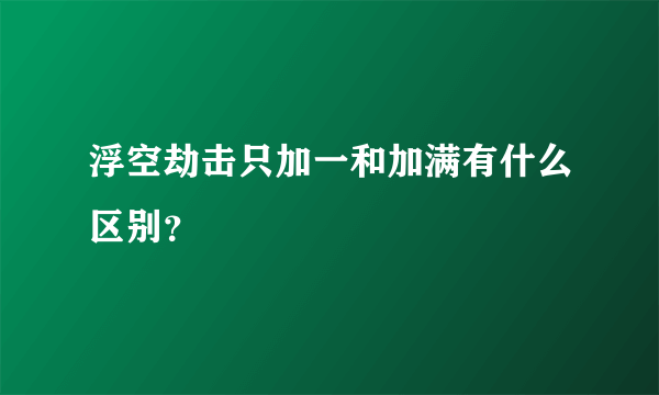 浮空劫击只加一和加满有什么区别？