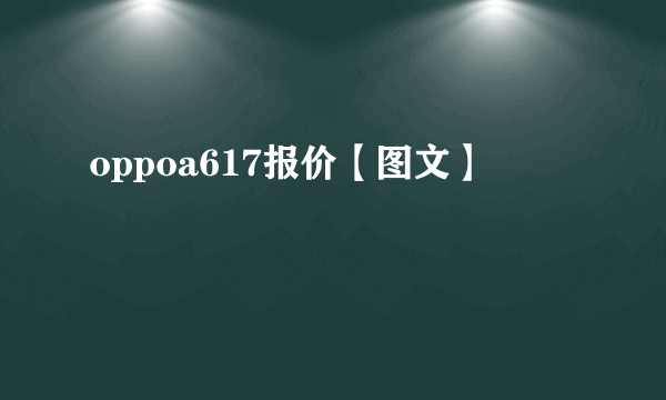 oppoa617报价【图文】