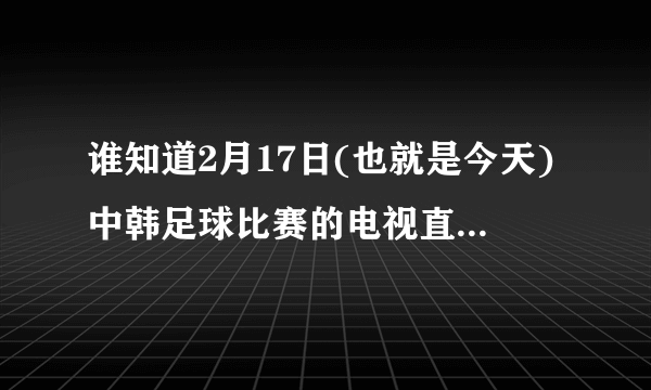 谁知道2月17日(也就是今天)中韩足球比赛的电视直播是几点