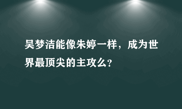 吴梦洁能像朱婷一样，成为世界最顶尖的主攻么？