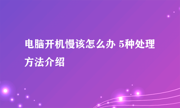 电脑开机慢该怎么办 5种处理方法介绍