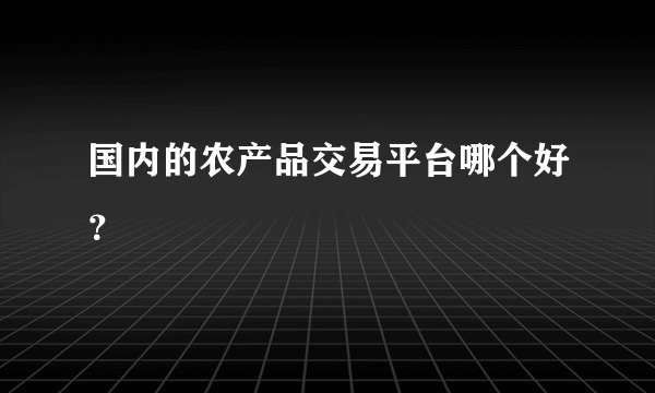 国内的农产品交易平台哪个好？