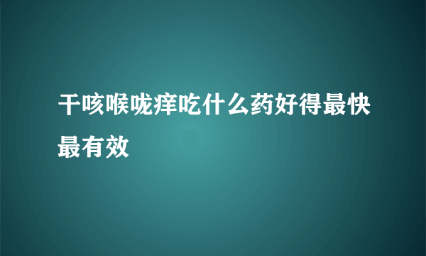 干咳喉咙痒吃什么药好得最快最有效