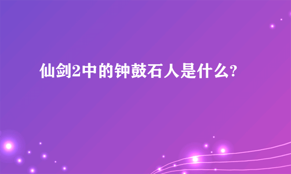 仙剑2中的钟鼓石人是什么?