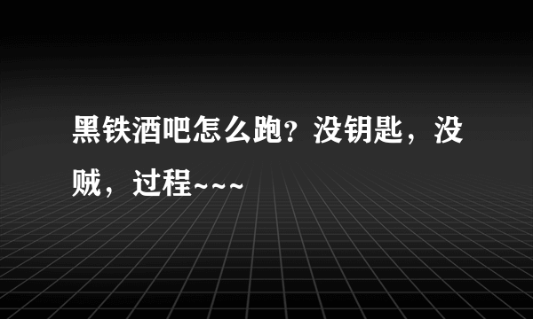 黑铁酒吧怎么跑？没钥匙，没贼，过程~~~