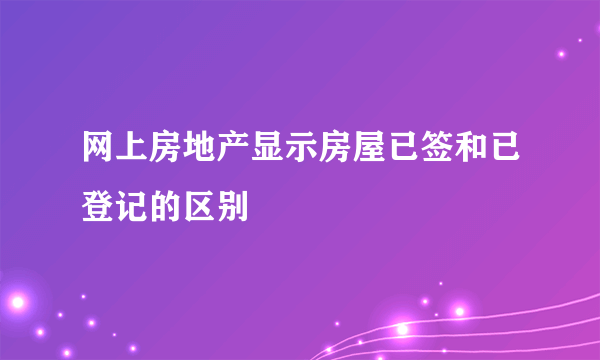 网上房地产显示房屋已签和已登记的区别