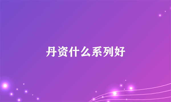 丹资什么系列好