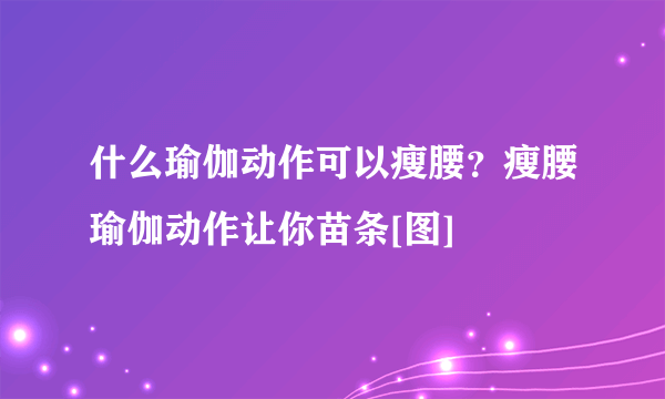 什么瑜伽动作可以瘦腰？瘦腰瑜伽动作让你苗条[图]