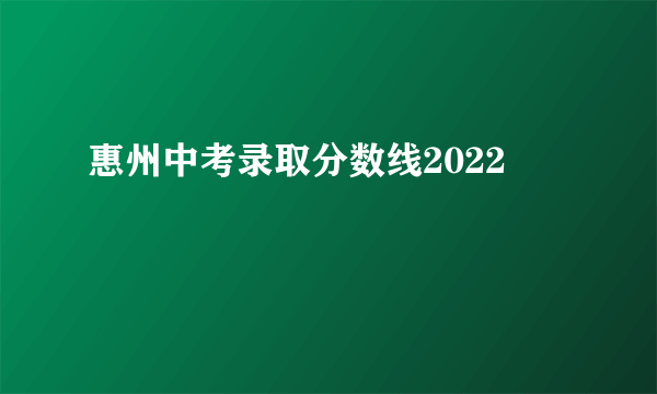 惠州中考录取分数线2022