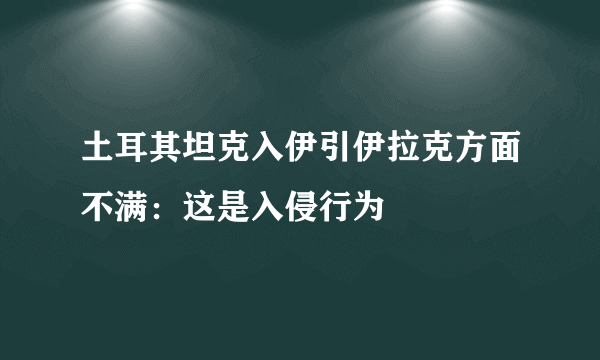 土耳其坦克入伊引伊拉克方面不满：这是入侵行为