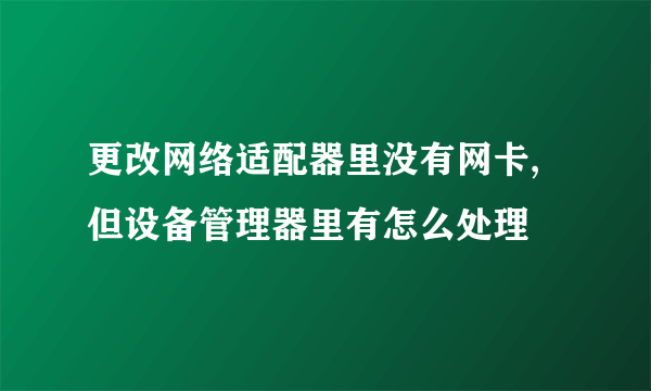 更改网络适配器里没有网卡,但设备管理器里有怎么处理