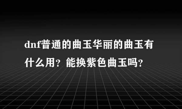 dnf普通的曲玉华丽的曲玉有什么用？能换紫色曲玉吗？