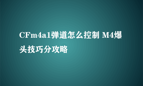 CFm4a1弹道怎么控制 M4爆头技巧分攻略