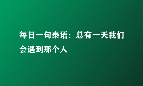 每日一句泰语：总有一天我们会遇到那个人